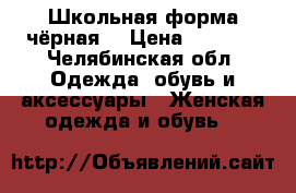 Школьная форма чёрная  › Цена ­ 1 000 - Челябинская обл. Одежда, обувь и аксессуары » Женская одежда и обувь   